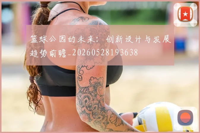 篮球公园的未来：创新设计与发展趋势前瞻_20260528193638