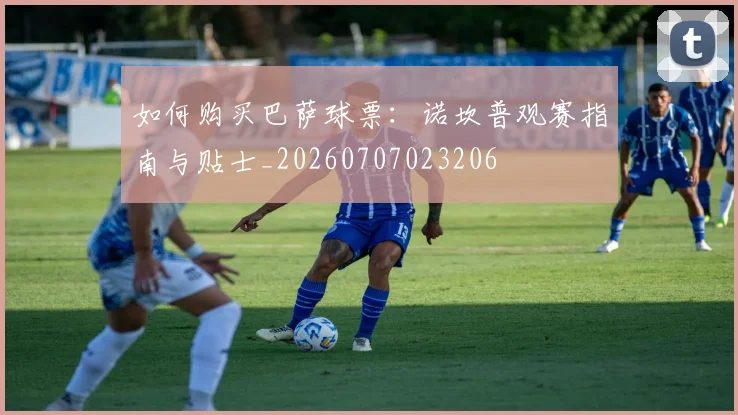 如何购买巴萨球票:诺坎普观赛指南与贴士_20260707023206