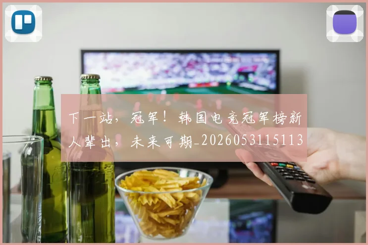 下一站，冠军！韩国电竞冠军榜新人辈出，未来可期_20260531151137