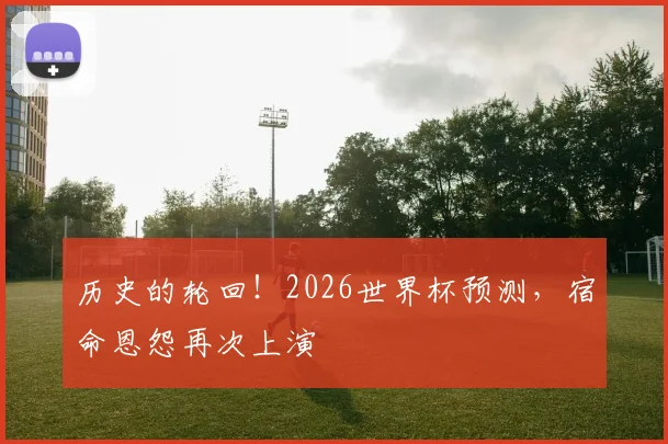历史的轮回!2026世界杯预测,宿命恩怨再次上演