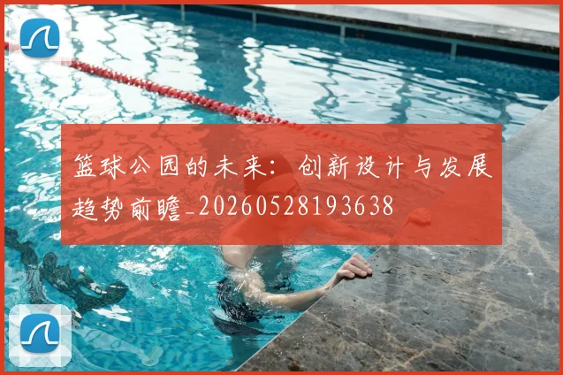 篮球公园的未来：创新设计与发展趋势前瞻_20260528193638