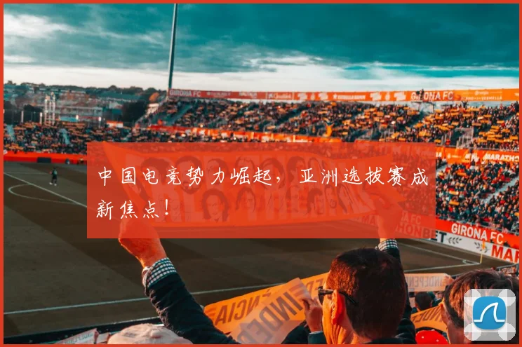 中国电竞势力崛起，亚洲选拔赛成新焦点！