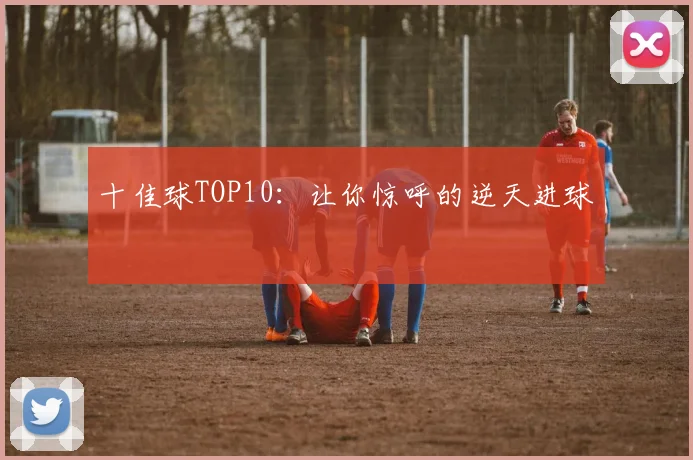 十佳球TOP10:让你惊呼的逆天进球