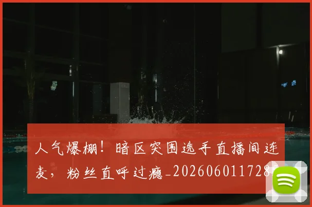人气爆棚!暗区突围选手直播间连麦,粉丝直呼过瘾_20260601172857