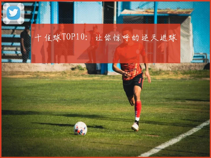 十佳球TOP10：让你惊呼的逆天进球