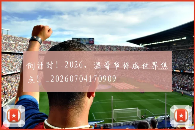 倒计时!2026,温哥华将成世界焦点!_20260704170909