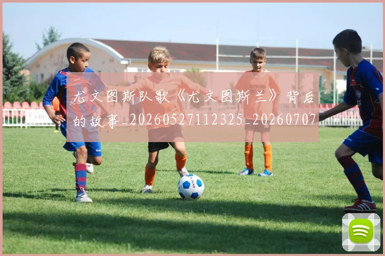 尤文图斯队歌《尤文图斯兰》背后的故事_20260527112325_20260707145620