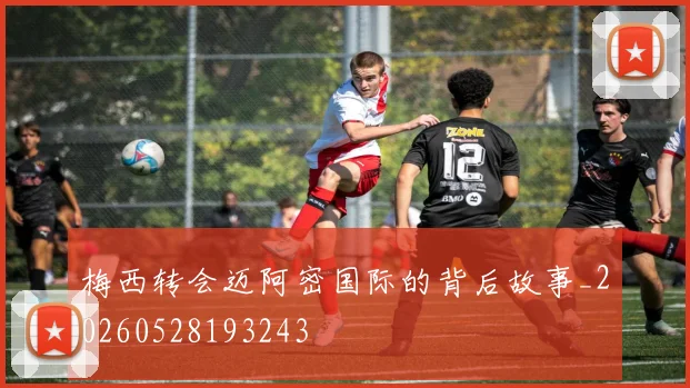 梅西转会迈阿密国际的背后故事_20260528193243