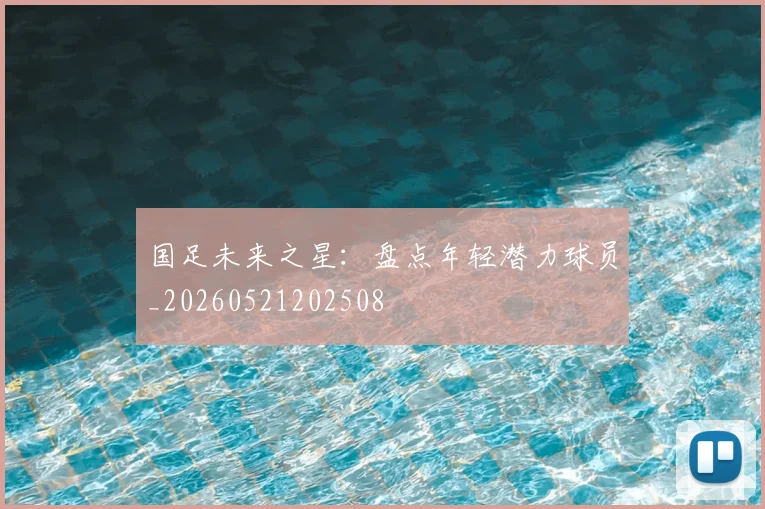 国足未来之星:盘点年轻潜力球员_20260521202508