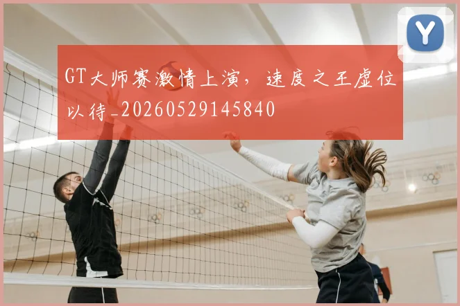 GT大师赛激情上演,速度之王虚位以待_20260529145840