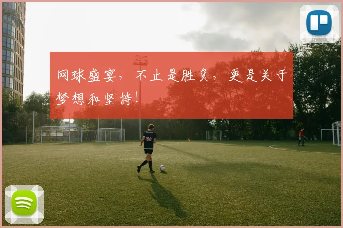 网球盛宴，不止是胜负，更是关于梦想和坚持！