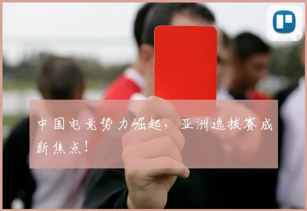 中国电竞势力崛起,亚洲选拔赛成新焦点!