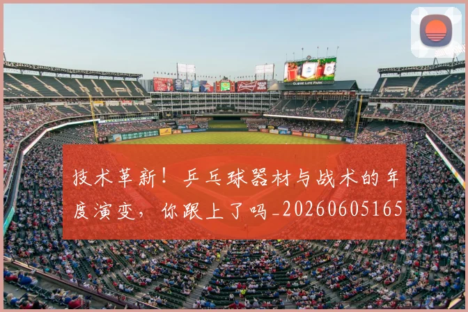 技术革新！乒乓球器材与战术的年度演变，你跟上了吗_20260605165854