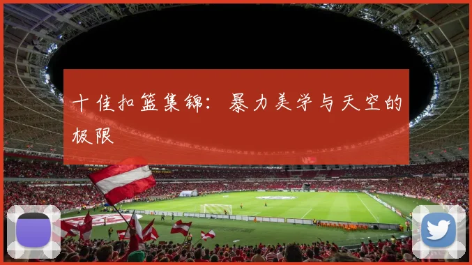 十佳扣篮集锦:暴力美学与天空的极限