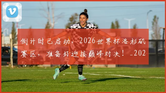 倒计时已启动,2026世界杯洛杉矶赛区,准备好迎接巅峰对决!_20260707012059
