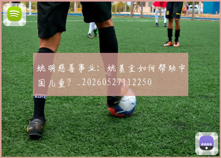 姚明慈善事业:姚基金如何帮助中国儿童?_20260527112250