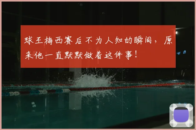 球王梅西赛后不为人知的瞬间,原来他一直默默做着这件事!