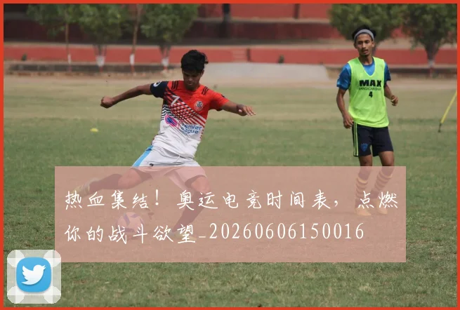 热血集结！奥运电竞时间表，点燃你的战斗欲望_20260606150016