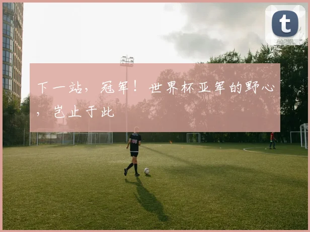 下一站，冠军！世界杯亚军的野心，岂止于此