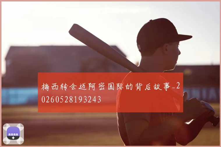 梅西转会迈阿密国际的背后故事_20260528193243