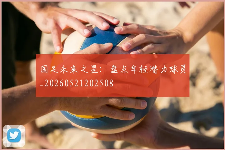 国足未来之星：盘点年轻潜力球员_20260521202508