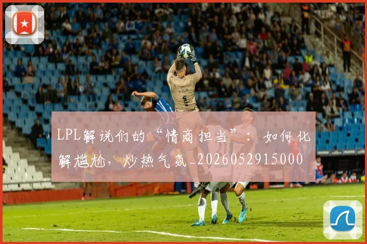 LPL解说们的“情商担当”：如何化解尴尬，炒热气氛_20260529150004