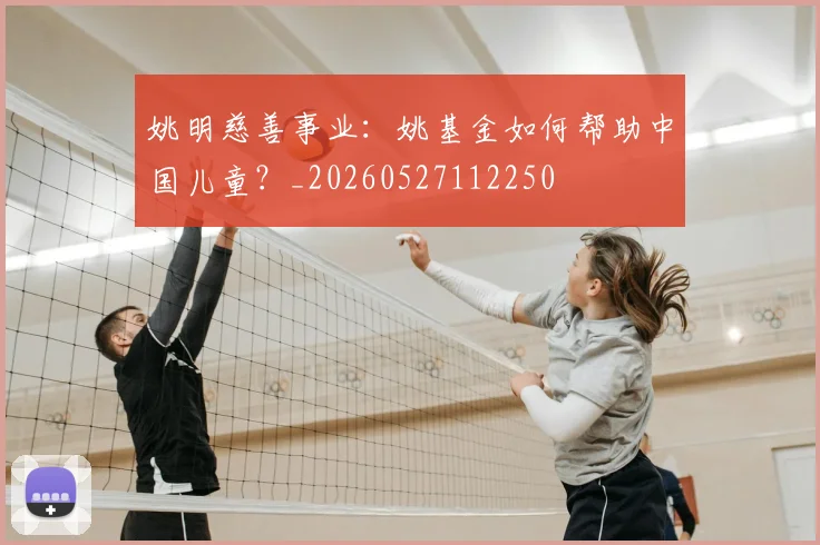 姚明慈善事业:姚基金如何帮助中国儿童?_20260527112250