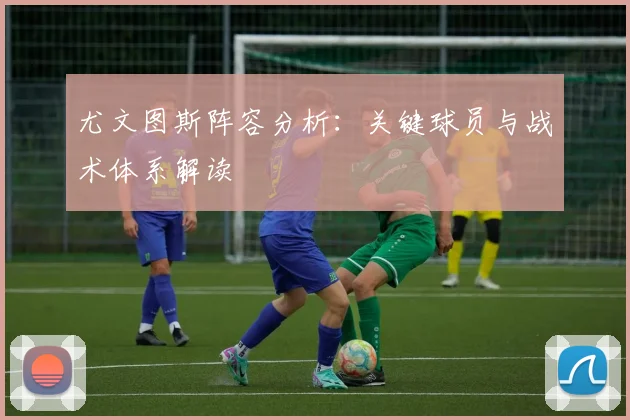 尤文图斯阵容分析:关键球员与战术体系解读