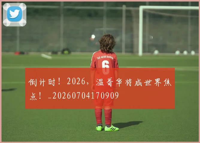 倒计时！2026，温哥华将成世界焦点！_20260704170909