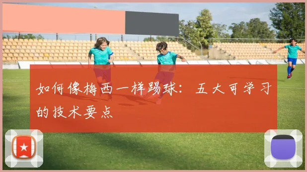 如何像梅西一样踢球：五大可学习的技术要点