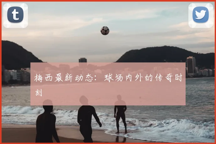 梅西最新动态：球场内外的传奇时刻