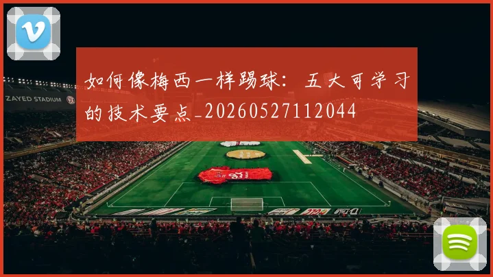 如何像梅西一样踢球：五大可学习的技术要点_20260527112044