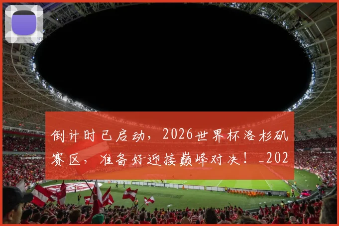 倒计时已启动,2026世界杯洛杉矶赛区,准备好迎接巅峰对决!_20260707012059