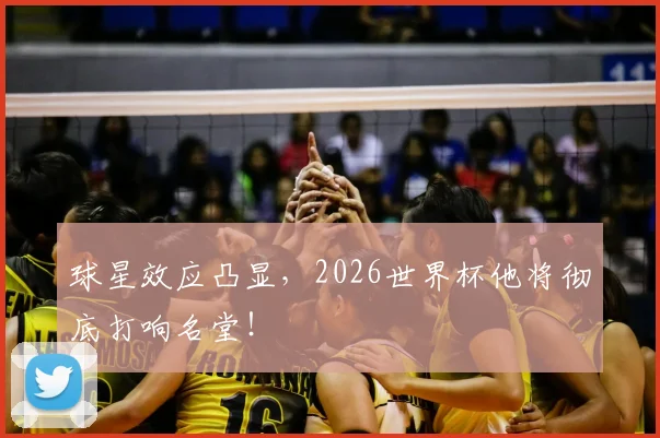 球星效应凸显,2026世界杯他将彻底打响名堂!