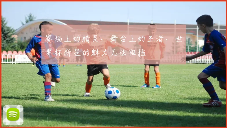 赛场上的精灵，舞台上的王者，世界杯新星的魅力无法阻挡