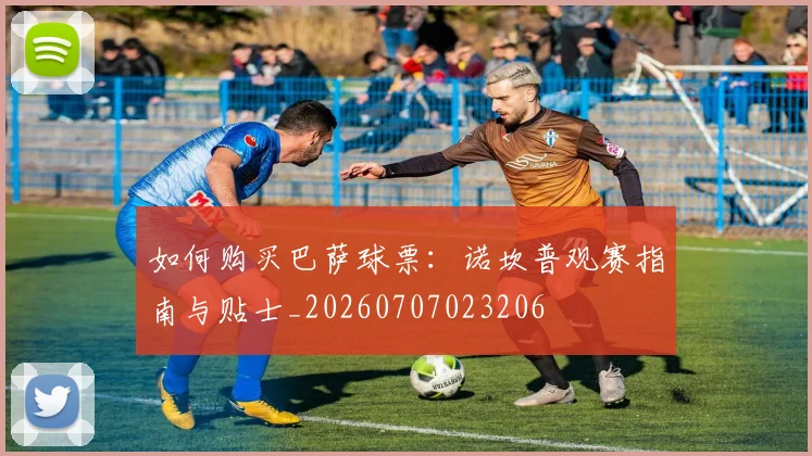 如何购买巴萨球票:诺坎普观赛指南与贴士_20260707023206