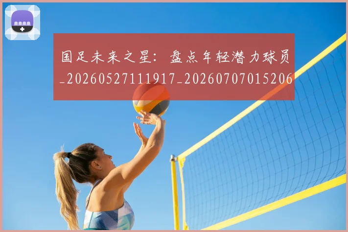 国足未来之星：盘点年轻潜力球员_20260527111917_20260707015206