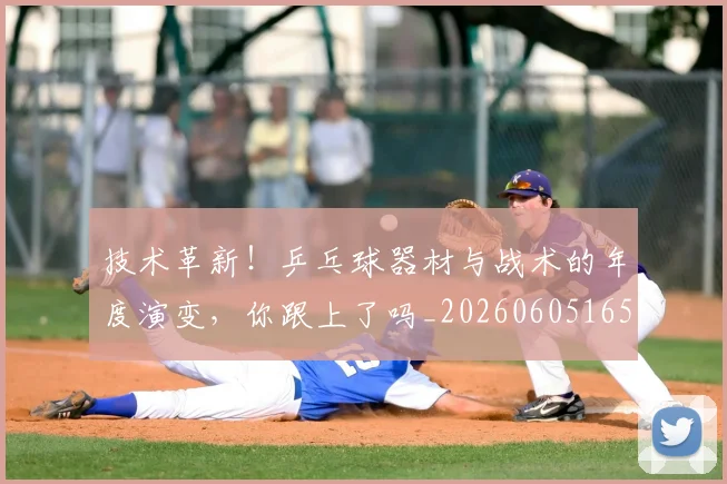 技术革新！乒乓球器材与战术的年度演变，你跟上了吗_20260605165854