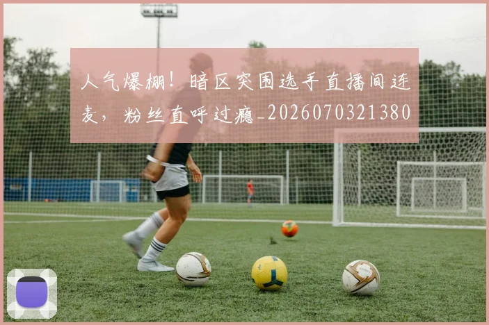 人气爆棚!暗区突围选手直播间连麦,粉丝直呼过瘾_20260703213806
